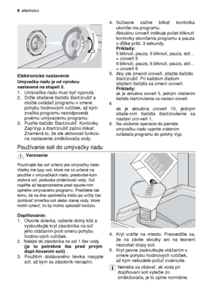 Page 66  electrolux 
                  
Elektronické nastavenie 
 
Umýva čka riadu je od výrobcu 
nastavená na stupe ň 5.
 
1.  Umýva čka riadu musí by ť vypnutá.  
  
2.  Drte stla čené tla čidlo štart/zruši ť a 
oto čte ovláda č programu v smere 
pohybu hodinových ru čič iek, a kým 
zna čka programu nezodpovedá 
prvému umývaciemu programu.  
 
3.  Pus ťte tla čidlo Štart/zruši ť. Kontrolky 
Zap/Vyp a štart/zruši ť za čnú blika ť. 
Znamená to, e ste aktivovali funkciu  
na nastavenie zmäk čova ča vody....