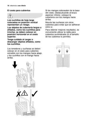 Page 1818electroluxuso diario
Si los mangos sobresalen de la base
del cesto, obstaculizando al brazo
aspersor inferior, coloque la
cubertería con los mangos hacia
arriba.
Mezcle las cucharas con otros
cubiertos para evitar que se adhieran
entre sí.
Para obtener mejores resultados, es
conveniente utilizar la rejilla para
cubiertos suministrada (si el tamaño
de los cubiertos lo permite).El cesto para cubiertos
Los cuchillos de hoja larga
colocados en posición vertical
representan un riesgo.
Los objetos de...