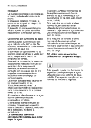 Page 3636electrolux instalación
Nivelación
La nivelación correcta es esencial para
el cierre y sellado adecuados de la
puerta.
Si el aparato está bien nivelado, la
puerta no se apoyará en ninguno de
los lados del aparato.
Si la puerta no cierra correctamente,
afloje o apriete las patas ajustables
hasta obtener la nivelación correcta.
Conexiones del suministro de agua 
Este lavavajillas puede llenarse con
agua caliente (máx. 60°) o fría. No
obstante, se recomienda contar con un
suministro de agua fría.
El...