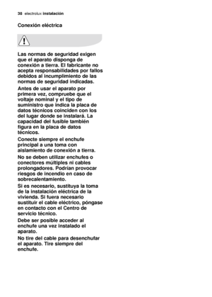 Page 3838electroluxinstalación
Conexión eléctrica
Las normas de seguridad exigen
que el aparato disponga de
conexión a tierra. El fabricante no
acepta responsabilidades por fallos
debidos al incumplimiento de las
normas de seguridad indicadas.
Antes de usar el aparato por
primera vez, compruebe que el
voltaje nominal y el tipo de
suministro que indica la placa de
datos técnicos coinciden con los
del lugar donde se instalará. La
capacidad del fusible también
figura en la placa de datos
técnicos.
Conecte siempre...