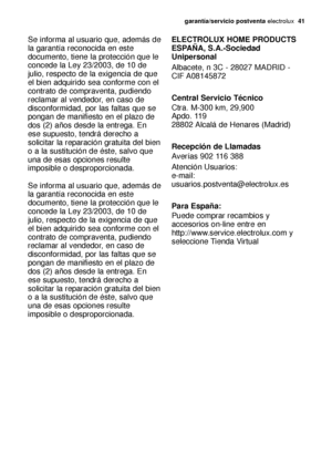 Page 41garantía/servicio postventaelectrolux  41
Se informa al usuario que, además de
la garantía reconocida en este
documento, tiene la protección que le
concede la Ley 23/2003, de 10 de
julio, respecto de la exigencia de que
el bien adquirido sea conforme con el
contrato de compraventa, pudiendo
reclamar al vendedor, en caso de
disconformidad, por las faltas que se
pongan de manifiesto en el plazo de
dos (2) años desde la entrega. En
ese supuesto, tendrá derecho a
solicitar la reparación gratuita del bien
o a...