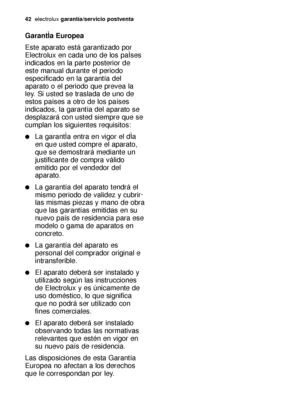 Page 4242electroluxgarantía/servicio postventa
GarantÌa Europea 
Este aparato está garantizado por
Electrolux en cada uno de los paÌses
indicados en la parte posterior de
este manual durante el periodo
especificado en la garantía del
aparato o el periodo que prevea la
ley. Si usted se traslada de uno de
estos países a otro de los países
indicados, la garantía del aparato se
desplazará con usted siempre que se
cumplan los siguientes requisitos: 
La garantÌa entra en vigor el dÌa
en que usted compre el aparato,...