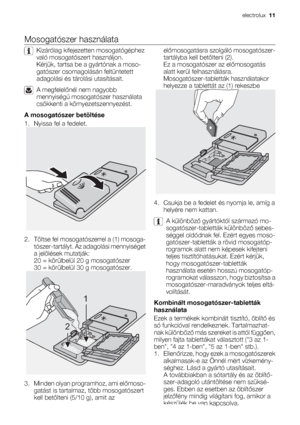 Page 11Mosogatószer használata
Kizárólag kifejezetten mosogatógéphez
való mosogatószert használjon.
Kérjük, tartsa be a gyártónak a moso-
gatószer csomagolásán feltüntetett
adagolási és tárolási utasításait.
A megfelelőnél nem nagyobb
mennyiségű mosogatószer használata
csökkenti a környezetszennyezést.
A mosogatószer betöltése
1. Nyissa fel a fedelet.
2. Töltse fel mosogatószerrel a (1) mosoga-
tószer-tartályt. Az adagolási mennyiséget
a jelölések mutatják:
20 = körülbelül 20 g mosogatószer
30 = körülbelül 30 g...