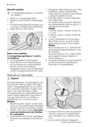 Page 6Manuális beállítás
A mosogatógép gyárilag a 2. pozícióba
van beállítva.
1. Nyissa ki a mosogatógép ajtaját.
2. Vegye ki az alsó kosarat a mosogatógép-
ből.
3. A vízkeménység-kapcsolót forgassa el az
1-es vagy 2-es állásba (lásd a táblázatot).
4. Tegye vissza az alsó kosarat.
Elektronikus beállítás
A mosogatógép gyárilag az 5. szintre
van beállítva.
1. A mosogatógépet ki kell kapcsolni.
2. Tartsa lenyomva az Indítás/törlés gom-
bot, és forgassa el a programválasztó
gombot az óramutató járásával
megegyező...