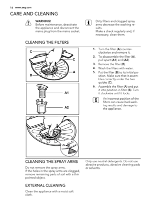 Page 16CARE AND CLEANING
WARNING!
Before maintenance, deactivate
the appliance and disconnect the
mains plug from the mains socket.Dirty filters and clogged spray
arms decrease the washing re-
sults.
Make a check regularly and, if
necessary, clean them.
CLEANING THE FILTERS
A
B
C
C
A1
A2
1.Turn the filter (A) counter-
clockwise and remove it.
2.To disassemble the filter (A),
pull apart (A1) and (A2).
3.Remove the filter (B).
4.Wash the filters with water.
5.Put the filter (B) to its initial po-
sition. Make...