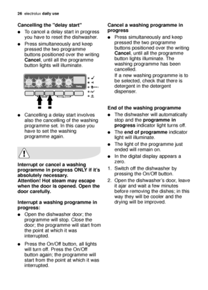 Page 2626electroluxdaily use
Cancel a washing programme in
progress
Press simultaneously and keep
pressed the two programme
buttons positioned over the writing
Cancel, until all the programme
button lights illuminate. The
washing programme has been
cancelled.
If a new washing programme is to
be selected, check that there is
detergent in the detergent
dispenser.
End of the washing programme
The dishwasher will automatically
stop and the programme in
progressindicator light turns off.
The end of...