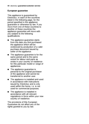 Page 4444electroluxguarantee/customer service
European guarantee
This appliance is guaranteed by
Electrolux, in each of the countries
listed in the following page, for the
period specified in the appliance
guarantee or otherwise by law. If you
move from one of these countries to
another of these countries the
appliance guarantee will move with
you subject to the following
qualifications:
The appliance guarantee starts
from the date you first purchased
the appliance which will be
evidenced by production of a...