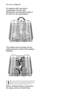 Page 20For glasses with long stems
(according to the size and
dimensions): set the glass holder to
the left or to the right position.
The central rows of prongs can be
easily lowered to improve the loading
flexibility.
Before closing the door, ensure that
the spray arms can rotate freely. 
20electroluxdaily use
117998 54/0en  1-06-2006  11:01  Pagina 20
 