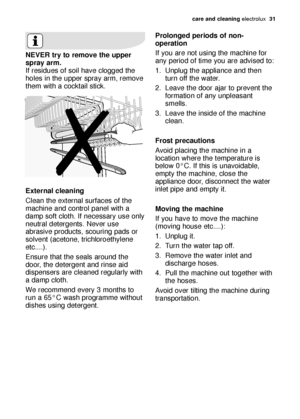 Page 31care and cleaning electrolux  31
Prolonged periods of non-
operation 
If you are not using the machine for
any period of time you are advised to: 
1. Unplug the appliance and then
turn off the water. 
2. Leave the door ajar to prevent the
formation of any unpleasant
smells. 
3. Leave the inside of the machine
clean. 
Frost precautions 
Avoid placing the machine in a
location where the temperature is
below 0°C. If this is unavoidable,
empty the machine, close the
appliance door, disconnect the water
inlet...