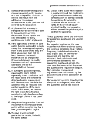 Page 45guarantee/customer serviceelectrolux  45
9.Defects that result from repairs or
measures carried out by people
who are not qualified or expert or
defects that result from the
addition of non-original
accessories or spare parts are not
covered by the guarantee.
10.Appliances that are easy to
transport may be delivered or sent
to the consumer services
department. Home repairs are
only anticipated for bulky
appliances or built-in appliances.
11 .If the appliances are built-in, built-
under, fixed or...