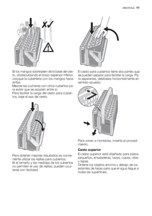 Page 11Si los mangos sobresalen de la base del ces-
to, obstaculizando el brazo aspersor inferior,
coloque la cubertería con los mangos hacia
arriba.
Mezcle las cucharas con otros cubiertos pa-
ra evitar que se acoplen entre sí.
Para facilitar la carga del cesto para cubier-
tos, baje el asa del cesto.
Para obtener mejores resultados es conve-
niente utilizar las rejillas para cubiertos.
Si el tamaño y las medidas de los cubiertos
no permiten el uso de rejillas, pueden ocul-
tarse con facilidad.
El cesto para...