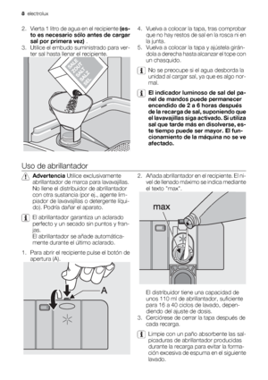 Page 82.
Vierta 1 litro de agua en el recipiente (es-
to es necesario sólo antes de cargar
sal por primera vez) .
3. Utilice el embudo suministrado para ver-
ter sal hasta llenar el recipiente.4. Vuelva a colocar la tapa, tras comprobar
que no hay restos de sal en la rosca ni en
la junta.
5. Vuelva a colocar la tapa y ajústela girán-
dola a derecha hasta alcanzar el tope con
un chasquido.
No se preocupe si el agua desborda la
unidad al cargar sal, ya que es algo nor-
mal.
El indicador luminoso de sal del pa-...