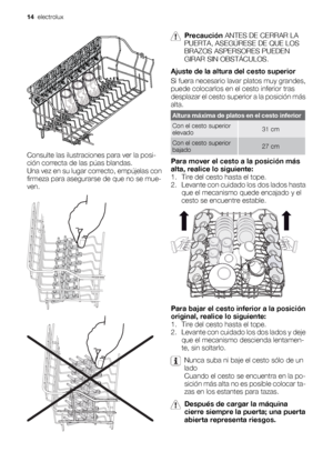 Page 14Consulte las ilustraciones para ver la posi-
ción correcta de las púas blandas.
Una vez en su lugar correcto, empújelas con
firmeza para asegurarse de que no se mue-
ven.
Precaución ANTES DE CERRAR LA
PUERTA, ASEGÚRESE DE QUE LOS
BRAZOS ASPERSORES PUEDEN
GIRAR SIN OBSTÁCULOS.
Ajuste de la altura del cesto superior
Si fuera necesario lavar platos muy grandes,
puede colocarlos en el cesto inferior tras
desplazar el cesto superior a la posición más
alta.
Altura máxima de platos en el cesto inferior
Con el...