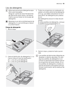 Page 15Uso de detergente
Utilice exclusivamente detergente espe-
cífico para lavavajillas.
Tenga en cuenta las recomendaciones
del fabricante sobre dosis y almacena-
miento que se indican en el envase del
detergente.
Atenerse al uso de la cantidad exacta de
detergente, lo cual contribuye a reducir
la contaminación.
Carga de detergente
1. Abra la tapa.
2. Llene el distribuidor de detergente (1). La
marca indica el nivel de dosificación:
20 = unos 20 g de detergente
30 = unos 30 g de detergente
1
2
3. Todos los...