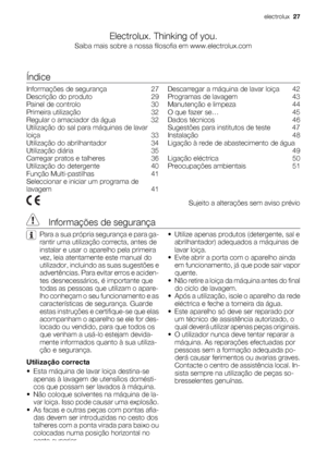 Page 27Electrolux. Thinking of you.
Saiba mais sobre a nossa filosofia em www.electrolux.com
Índice
Informações de segurança    27
Descrição do produto    29
Painel de controlo    30
Primeira utilização    32
Regular o amaciador da água    32
Utilização do sal para máquinas de lavar
loiça    33
Utilização do abrilhantador    34
Utilização diária    35
Carregar pratos e talheres    36
Utilização do detergente    40
Função Multi-pastilhas    41
Seleccionar e iniciar um programa de
lavagem    41Descarregar a...