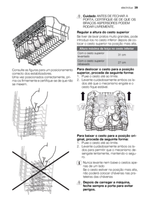 Page 39Consulte as figuras para um posicionamento
correcto dos estabilizadores.
Uma vez posicionados correctamente, pri-
ma-os firmemente e certifique-se de que não
se mexem.
Cuidado ANTES DE FECHAR A
PORTA, CERTIFIQUE-SE DE QUE OS
BRAÇOS ASPERSORES PODEM
RODAR LIVREMENTE.
Regular a altura do cesto superior
Se tiver de lavar pratos muito grandes, pode
introduzi-los no cesto inferior depois de co-
locar o cesto superior na posição mais alta.
Altura máxima da loiça no cesto inferior
Com o cesto superior...