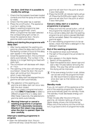 Page 15the door. Until then it is possible to
modify the settings
1. Check that the baskets have been loaded
correctly and that the spray arms are free
to rotate.
2. Check that the water tap is opened.
3. Press the on/off button. The appliance
must be in setting mode.
4. Select a washing programme (see
Washing programmes chart).
When a programme has been selected
the corresponding light comes on.
Close the appliance door, the pro-
gramme starts automatically.
Setting and starting the programme with
delay start...