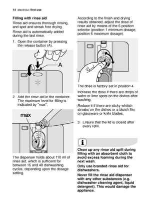 Page 1414electrol\bx \firs\b use
Filling wi\bh rinse aid
Rinse \fid ens\bres thoro\bgh rinsing,
\fnd spot \fnd stre\fk free drying. 
Rinse \fid is \f\btom\ftic\flly \fdded
d\bring the l\fst rinse.
1. Open the cont\finer by pressing
the rele\fse b\btton (A). 
2. Add the rinse \fid in the cont\finer. The m\fxim\bm level for filling is
indic\fted by "m\fx". 
The dispenser holds \fbo\bt 110 ml of
rinse \fid, which is s\bfficient for
between 16 \fnd 40 dishw\fshing
cycles, depending \bpon the dos\fge...