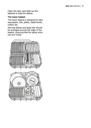 Page 17daily use electrol\bx   17
Open the door \fnd slide o\bt the
b\fskets to lo\fd the dishes.
The lower baske\b
The lower b\fsket is designed to t\fke
s\f\bcep\fns, lids, pl\ftes, s\fl\fd bowls,
c\btlery etc.
Serving dishes \fnd l\frge lids sho\bld
be \frr\fnged \fro\bnd the edge of the
b\fsket, ens\bring th\ft the spr\fy \frms
c\fn t\brn freely.
117991 56/0en  22-01-2007  12:24  Pagina 17

http://www.markabolt.hu/  