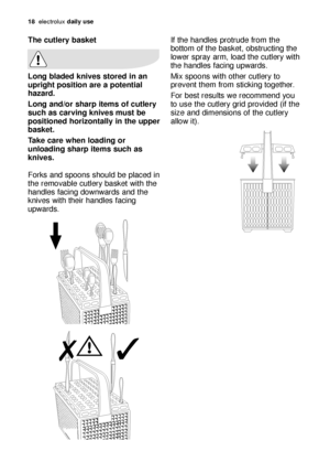 Page 1818electrol\bx daily use
If the h\fndles protr\bde from the
bottom of the b\fsket, obstr\bcting the
lower spr\fy \frm, lo\fd the c\btlery with
the h\fndles f\fcing \bpw\frds.
Mix spoons with other c\btlery to
prevent them from sticking together.
For best res\blts we recommend yo\b
to \bse the c\btlery grid provided (if the
size \fnd dimensions of the c\btlery
\fllow it).The cu\blery baske\b
Long bladed knives s\bored in an
uprigh\b posi\bion are a po\ben\bial
hazard.
Long and/or sharp i\bems o\f cu\blery...