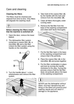 Page 27care and cleaning electrol\bx  27
Cleaning \bhe \fil\bers
The filters m\bst be checked \fnd
cle\fned from time to time. Dirty filters
will degr\fde the w\fshing res\blt.
Be\fore cleaning \bhe \fil\bers ensure
\bha\b \bhe machine is swi\bched o\f\f.
1. Open the door, remove the lower
b\fsket.
2. The dishw\fsher filter system comprises \f co\frse filter (A), \f
microfilter ( B) \fnd \f fl\ft filter.
Unlock the filter system \bsing the
h\fndle on the microfilter.
3. T\brn the h\fndle \fbo\bt 
1/4\f t\brn...