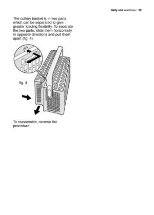 Page 19daily use electrolux  19
The cutlery basket is in two parts
which can be separated to give
greater loading flexibility. To separate
the two parts, slide them horizontally
in opposite directions and pull them
apart (fig. 4). 
To reassemble, reverse the
procedure.
fig. 4
117991 68/0en  19-01-2007  11:08  Pagina 19
 