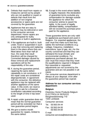 Page 4444electroluxguarantee/customer
9.Defects that result from repairs or
measures carried out by people
who are not qualified or expert or
defects that result from the
addition of non-original
accessories or spare parts are not
covered by the guarantee.
10.Appliances that are easy to
transport may be delivered or sent
to the consumer services
department. Home repairs are
only anticipated for bulky
appliances or built-in appliances.
11 .If the appliances are built-in, built-
under, fixed or suspended in such...