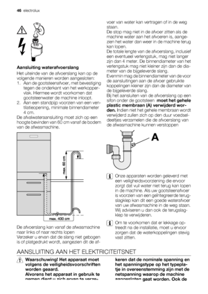 Page 46Aansluiting waterafvoerslang
Het uiteinde van de afvoerslang kan op de
volgende manieren worden aangesloten:
1. Aan de gootsteenafvoer, met bevestiging
tegen de onderkant van het werkopper-
vlak. Hiermee wordt voorkomen dat
gootsteenwater de machine inloopt.
2. Aan een standpijp voorzien van een ven-
tilatieopening, minimale binnendiameter
4 cm.
De afvalwateraansluiting moet zich op een
hoogte bevinden van 60 cm vanaf de bodem
van de afwasmachine.
De afvoerslang kan vanaf de afwasmachine
naar links of...