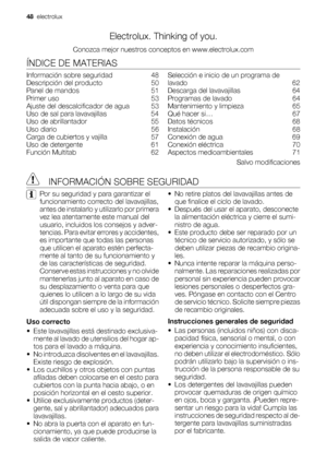 Page 48Electrolux. Thinking of you.
Conozca mejor nuestros conceptos en www.electrolux.com
ÍNDICE DE MATERIAS
Información sobre seguridad    48
Descripción del producto    50
Panel de mandos    51
Primer uso    53
Ajuste del descalcificador de agua    53
Uso de sal para lavavajillas    54
Uso de abrillantador    55
Uso diario    56
Carga de cubiertos y vajilla    57
Uso de detergente    61
Función Multitab    62Selección e inicio de un programa de
lavado    62
Descarga del lavavajillas    64
Programas de lavado...