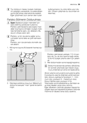 Page 35Tuz doldurun mesajı, bulaşık makinesi-
nin çalıştığını varsayarak, tuz eklendikten
sonra bile birkaç saat ekranda kalabilir.
Eğer çözülmesi uzun zaman alan tuzlarkullanıyorsanız, bu süre daha uzun ola-
bilir. Cihazın çalışması bu durumdan et-
kilenmez.
Parlatıcı Bölmenin Doldurulması
Uyarı Sadece bulaşık makineleri için
özel üretilmiş parlatıcıları kullanınız.
Parlatıcı çekmecesine asla başka mad-
deler koymayınız (örneğin; bulaşık maki-
nesi temizleme ajanı, sıvı deterjan). Bu
durum cihaza zarar verir....