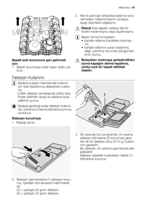 Page 41Sepeti eski konumuna geri getirmek
için:
1. Sepeti duruncaya kadar dışarı doğru çe-
kiniz.2. Her iki yanından dikkatlice kaldırınız ve bı-
rakmadan mekanizmasının yavaşça
aşağı düşmesini sağlayınız.
Dikkat Asla sepetin sadece tek bir
tarafını kaldırmayınız veya alçaltmayınız.
Sepet üst konumdayken;
• bardak raflarına bardakları koymayı-
nız,
• bardak raflarının yukarı kaldırılmış
değil, yatırılmış durumda olduğundan
emin olunuz.
Bulaşıkları makineye yerleştirdikten
sonra kapağını daima kapatınız,
çünkü...