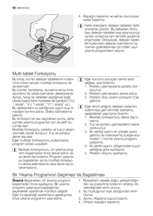 Page 424. Kapağını kapatınız ve yerine oturuncaya
kadar bastırınız.
Farklı üreticilerin deterjan tabletleri farklı
oranlarda çözülür. Bu sebepten ötürü,
bazı deterjan tabletleri kısa yıkama prog-
ramları süresince tam temizlik güçlerine
erişemezler. Dolayısıyla, deterjan tablet-
leri kullanırken deterjan kalıntılarının ta-
mamen giderilebilmesi için lütfen uzun
yıkama programlarını seçiniz.
Multi-tablet Fonksiyonu
Bu cihaz, kombi deterjan tabletlerinin kullanı-
mına imkan tanıyan multitab fonksiyonu ile...