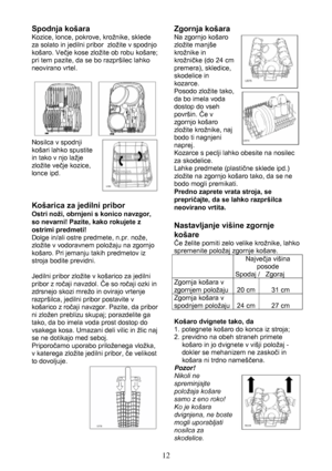 Page 1212 Spodnja košara
Kozice, lonce, pokrove, krožnike, sklede
za solato in jedilni pribor  zložite v spodnjo
košaro. Večje kose zložite ob robu košare;
pri tem pazite, da se bo razpršilec lahko
neovirano vrtel.
Nosilca v spodnji
košari lahko spustite
in tako v njo lažje
zložite večje kozice,
lonce ipd.
Košarica za jedilni pribor
Ostri noži, obrnjeni s konico navzgor,
so nevarni! Pazite, kako rokujete z
ostrimi predmeti!
Dolge in/ali ostre predmete, n.pr. nože,
zložite v vodoravnem položaju na zgornjo...