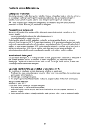 Page 1414
Različne vrste detergentov
Detergenti v tabletah
Nekateri proizvajalci nudijo detergente v tabletah, ki se pa zelo počasi topijo in zato niso primerne
za uporabo pri kratkih programih pomivanja (brez predpranja). Če uporabljate detergent v
tabletah, kadar  je to le mogoče, izberite pred običajnim pomivanjem tudi predpranje.
 Tablet ne postavljajte v kad pomivalnega stroja ali v košarico za jedilni pribor; rezultat
pomivanja bo slabši. Položite jo v predalček za detergent.
Koncentrirani detergenti
Na...