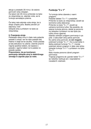 Page 1717
deluje s presledki 20 minut, če ostane
pomivalni stroj vklopljen.
Če tekom teh 20 minut pritisnete na tipko
za vklop/izklop oz. odprete vrata, se ta
funkcija samodejno prekine.
Če takoj nato odprete vrata stroja, bo iz
stroja uhajala para. Bodite previdni pri
odpiranju vrat!
Izklopite stroj s pritiskom na tipko za
vklop/izklop.
8. Praznjenje stroja
Počakajte nekaj minut in šele nato poberite
posodo iz stroja, ker bo tako posoda bolj
hladna in bolje se bo osušila. Vroča posoda
je bolj občutljiva na...