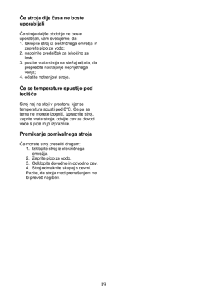 Page 1919 Če stroja dlje časa ne boste
uporabljali
Če stroja daljše obdobje ne boste
uporabljali, vam svetujemo, da:
1.  Izklopite stroj iz električnega omrežja in
zaprete pipo za vodo;
2. napolnite predalček za tekočino za
lesk;
3.  pustite vrata stroja na stežaj odprta, da
preprečite nastajanje neprijetnega
vonja;
4. očistite notranjost stroja.
Če se temperature spustijo pod
ledišče
Stroj naj ne stoji v prostoru, kjer se
temperatura spusti pod 0°C. Če pa se
temu ne morete izogniti, izpraznite stroj,
zaprite...