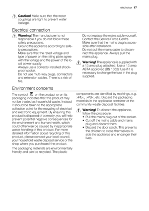 Page 17Caution! Make sure that the water
couplings are tight to prevent water
leakage.
Electrical connection
Warning! The manufacturer is not
responsible if you do not follow these
safety precautions.
Ground the appliance according to safe-
ty precautions.
Make sure that the rated voltage and
type of power on the rating plate agree
with the voltage and the power of the lo-
cal power supply.
Always use a correctly installed shock-
proof socket.
Do not use multi-way plugs, connectors
and extension cables. There...