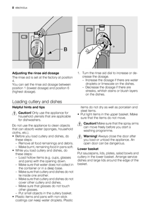 Page 8Adjusting the rinse aid dosage
The rinse aid is set at the factory at position
4.
You can set the rinse aid dosage between
position 1 (lowest dosage) and position 6
(highest dosage).1. Turn the rinse aid dial to increase or de-
crease the dosage.
– Increase the dosage if there are water
droplets or limescale on the dishes.
– Decrease the dosage if there are
streaks, whitish stains or bluish layers
on the dishes.
Loading cutlery and dishes
Helpful hints and tips
Caution! Only use the appliance for...