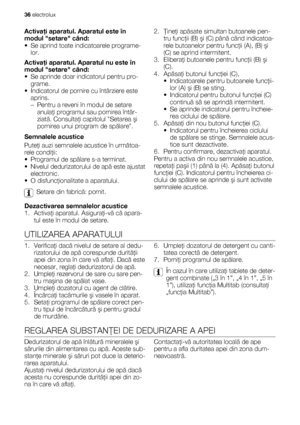 Page 36Activaţi aparatul. Aparatul este în
modul setare când:
• Se aprind toate indicatoarele programe-
lor.
Activaţi aparatul. Aparatul nu este în
modul setare când:
• Se aprinde doar indicatorul pentru pro-
grame.
• Indicatorul de pornire cu întârziere este
aprins.
– Pentru a reveni în modul de setare
anulaţi programul sau pornirea întâr-
ziată. Consultaţi capitolul Setarea şi
pornirea unui program de spălare.
Semnalele acustice
Puteţi auzi semnalele acustice în următoa-
rele condiţii:
• Programul de spălare...