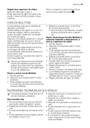 Page 39Reglaţi doza agentului de clătire
Setare din fabricaţie: poziţia 3.
Puteţi seta doza de agent de clătire între
poziţia 1 (doza minimă) şi poziţia 4 (doza
maximă).Pentru a creşte sau reduce doza rotiţi se-
lectorul pentru agent de clătire 
4 .
FUNCŢIA MULTITAB
Funcţia Multitab este pentru tabletele de
detergent combinate.
Aceste tablete conţin agenţi cu funcţii com-
binate de curăţare, clătire şi sare pentru
maşina de spălat. Unele tipuri de tablete
pot conţine alţi agenţi.
Asiguraţi-vă că aceste tablete...