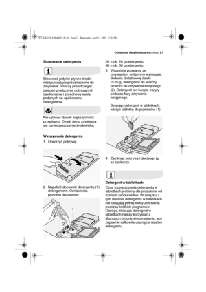 Page 21Codzienna eksploatacja electrolux21
Stosowanie detergentu
Stosować jedynie płynne środki 
nabłyszczające przeznaczone do 
zmywarek. Proszę przestrzegać 
zaleceń producenta dotyczących 
dawkowania i przechowywania 
podanych na opakowaniu 
detergentów. 
Nie używać dawek większych niż 
przepisano. Dzięki temu zmniejsza 
się zanieczyszczenie środowiska.
Wsypywanie detergentu
1. Otworzyć pokrywę.
2. Napełnić dozownik detergentu (1) 
detergentem. Oznaczenia 
poziomu dozowania:20 = ok. 20 g detergentu, 
30 =...