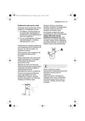 Page 37Instalacja electrolux37
Podłączenie węża spustu wody
Końcówkę węża spustowego można 
podłączyć w następujący sposób:
1. Do odpływu, przymocowując go 
do spodu blatu. Zapobiegnie to 
przepływaniu wody odpływowej ze 
zlewu do urządzenia.
2. Do rury wodociągowej z otworem 
odpowietrzającym,-o średnicy 
wewnętrznej min. 4 cm.
Podłączenie do instalacji odpływowej 
musi znajdować się na wysokości od 
30 (min.) do 100 cm (maks.) od 
podstawy zmywarki.
Wąż spustowy może znajdować się 
pod prawej lub lewej...