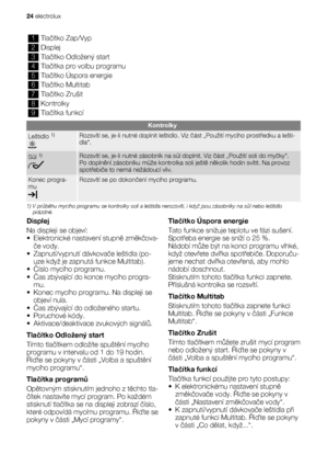 Page 241Tlačítko Zap/Vyp
2Displej
3Tlačítko Odložený start
4Tlačítka pro volbu programu
5Tlačítko Úspora energie
6Tlačítko Multitab
7Tlačítko Zrušit
8Kontrolky
9Tlačítka funkcí
Kontrolky
Leštidlo 1)Rozsvítí se, je-li nutné doplnit leštidlo. Viz část „Použití mycího prostředku a lešti-
dla“.
Sůl 1)Rozsvítí se, je-li nutné zásobník na sůl doplnit. Viz část „Použití soli do myčky“.
Po doplnění zásobníku může kontrolka soli ještě několik hodin svítit. Na provoz
spotřebiče to nemá nežádoucí vliv.
Konec progra-...