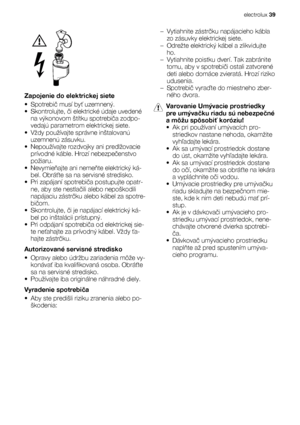 Page 39Zapojenie do elektrickej siete
•Spotrebič musí byť uzemnený.
•Skontrolujte, či elektrické údaje uvedené
na výkonovom štítku spotrebiča zodpo-
vedajú parametrom elektrickej siete.
• Vždy používajte správne inštalovanú
uzemnenú zásuvku.
• Nepoužívajte rozdvojky ani predlžovacie
prívodné káble. Hrozí nebezpečenstvo
požiaru.
•Nevymieňajte ani nemeňte elektrický ká-
bel. Obráťte sa na servisné stredisko.
• Pri zapájaní spotrebiča postupujte opatr-
ne, aby ste nestlačili alebo nepoškodili
napájaciu zástrčku...