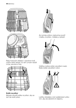 Page 46Rady hrotových držiakov v spodnom koši
možno ľahko sklopiť, čo vám umožní naložiť
hrnce, panvice a misy.
Košík na príbor
Sklopte rukoväť košíka na príbor, aby sa
doň dal vložiť príbor.
Ak rozmery príboru nedovoľujú použiť
mriežku na príbor, môžete ju vyklopiť.
Vidličky a lyžice vložte rukoväťami nadol.
Nože vložte rukoväťami nahor.
Lyžičky striedajte s iným jedálenským príbo-
rom, aby ste zabránili ich zlepeniu.
46 electrolux
 