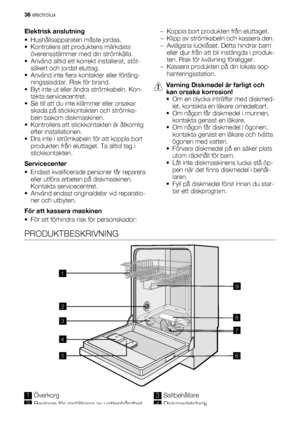 Page 36Elektrisk anslutning
• Hushållsapparaten måste jordas.
• Kontrollera att produktens märkdata
överensstämmer med din strömkälla.
• Använd alltid ett korrekt installerat, stöt-
säkert och jordat eluttag.
• Använd inte flera kontakter eller förläng-
ningssladdar. Risk för brand.
• Byt inte ut eller ändra strömkabeln. Kon-
takta servicecentret.
• Se till att du inte klämmer eller orsakar
skada på stickkontakten och strömka-
beln bakom diskmaskinen.
• Kontrollera att stickkontakten är åtkomlig
efter...