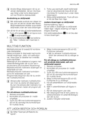 Page 41Använd långa diskprogram när du an-
vänder disktabletter. de kan inte lösas
upp riktigt under korta diskprogram
och kan försämra diskresultatet.
Användning av sköljmedel
När sköljmedel används kan disken tor-
kas utan att det blir ränder eller fläckar.
Sköljmedelsfacket tillsätter automatiskt
sköljmedel under den sista sköljningen.
Gör så här för att fylla på sköljmedelsfacket:
1.
Tryck på knappen 
6 för att öppna lock-
et 
5 till sköljmedelsfacket.
2.
Fyll sköljmedelsfacket 
3 med sköljme-
del. Max....