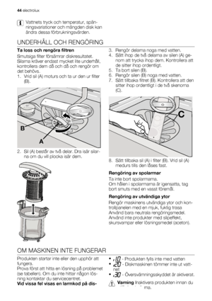 Page 44Vattnets tryck och temperatur, spän-
ningsvariationer och mängden disk kan
ändra dessa förbrukningsvärden.
UNDERHÅLL OCH RENGÖRING
Ta loss och rengöra filtren
Smutsiga filter försämrar diskresultatet.
Silarna kräver endast mycket lite underhåll,
kontrollera dem då och då och rengör om
det behövs.
1. Vrid sil (A) moturs och ta ur den ur filter
(B).
A
B
2. Sil (A) består av två delar. Dra isär silar-
na om du vill plocka isär dem.
3. Rengör delarna noga med vatten.
4. Sätt ihop de två delarna av silen (A)...