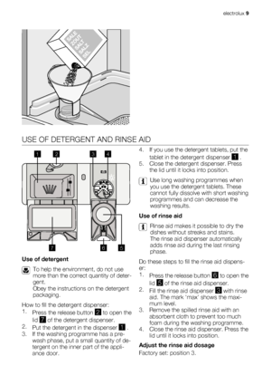 Page 9USE OF DETERGENT AND RINSE AID
20
30MAX1234+-
1
23
4
5 6
7
Use of detergent
To help the environment, do not use
more than the correct quantity of deter-
gent.
Obey the instructions on the detergent
packaging.
How to fill the detergent dispenser:
1.
Press the release button 
2 to open the
lid 
7 of the detergent dispenser.
2.
Put the detergent in the dispenser 
1 .
3. If the washing programme has a pre-
wash phase, put a small quantity of de-
tergent on the inner part of the appli-
ance door.4. If you use...