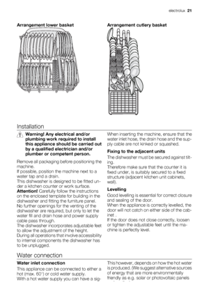 Page 21Arrangement lower basketArrangement cutlery basket
Installation
Warning! Any electrical and/or
plumbing work required to install
this appliance should be carried out
by a qualified electrician and/or
plumber or competent person.
Remove all packaging before positioning the
machine.
If possible, position the machine next to a
water tap and a drain.
This dishwasher is designed to be fitted un-
der a kitchen counter or work surface.
Attention! Carefully follow the instructions
on the enclosed template for...